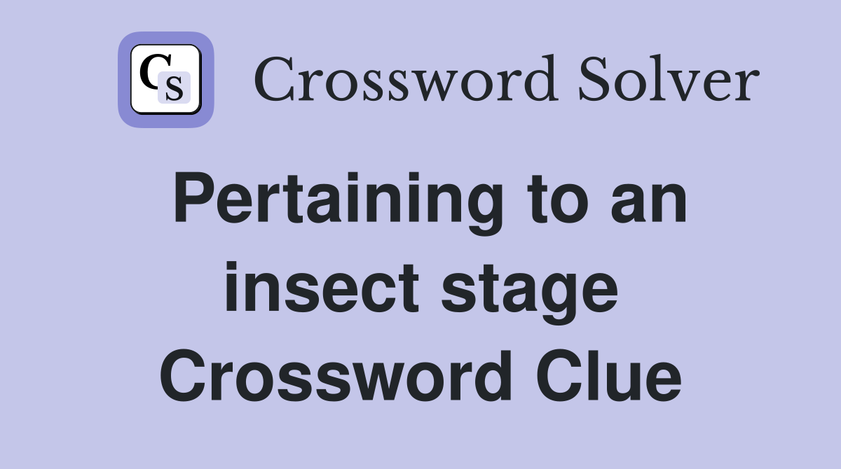 Pertaining to an insect stage Crossword Clue