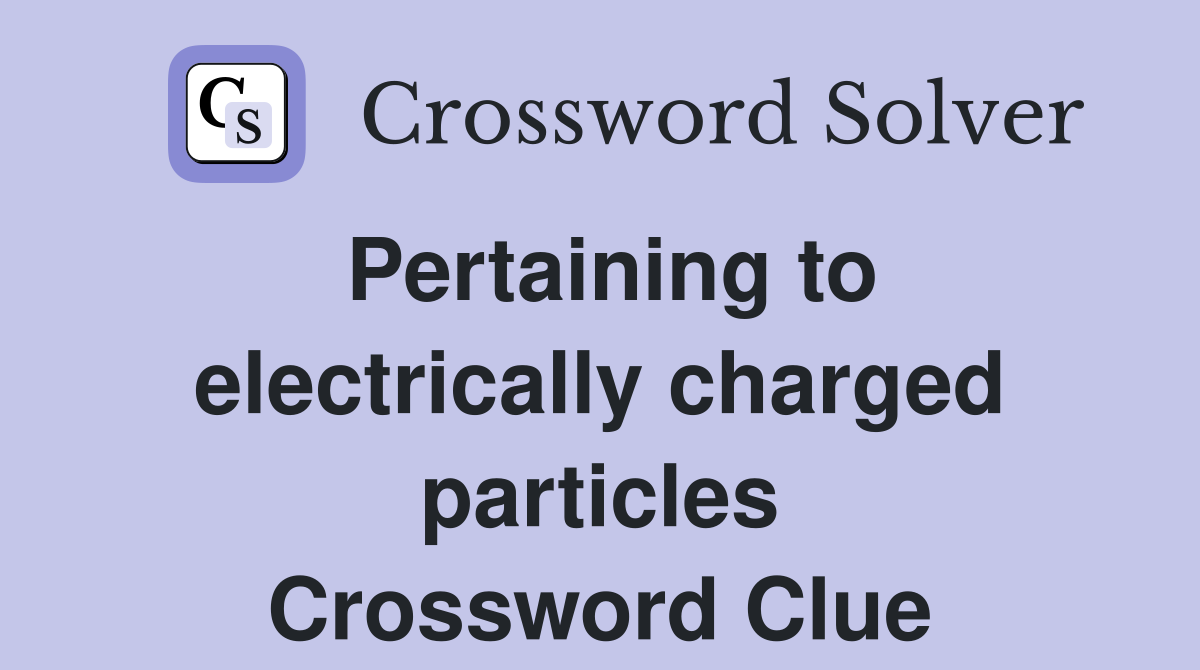 Pertaining to electrically charged particles Crossword Clue