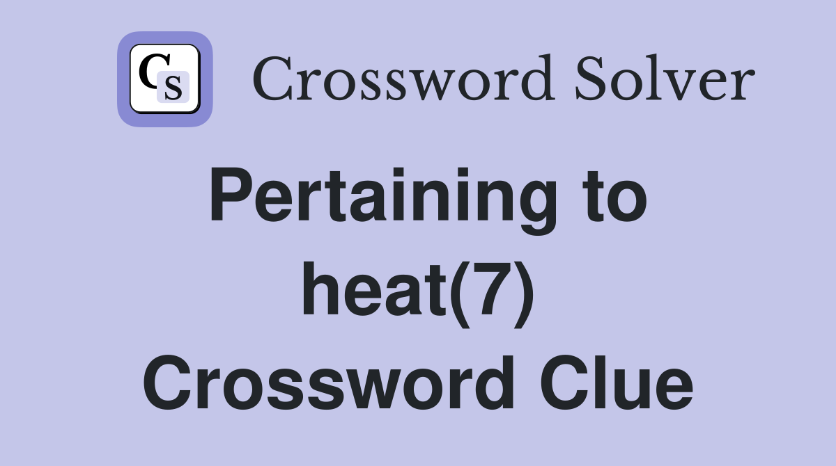 Pertaining to heat(7) Crossword Clue