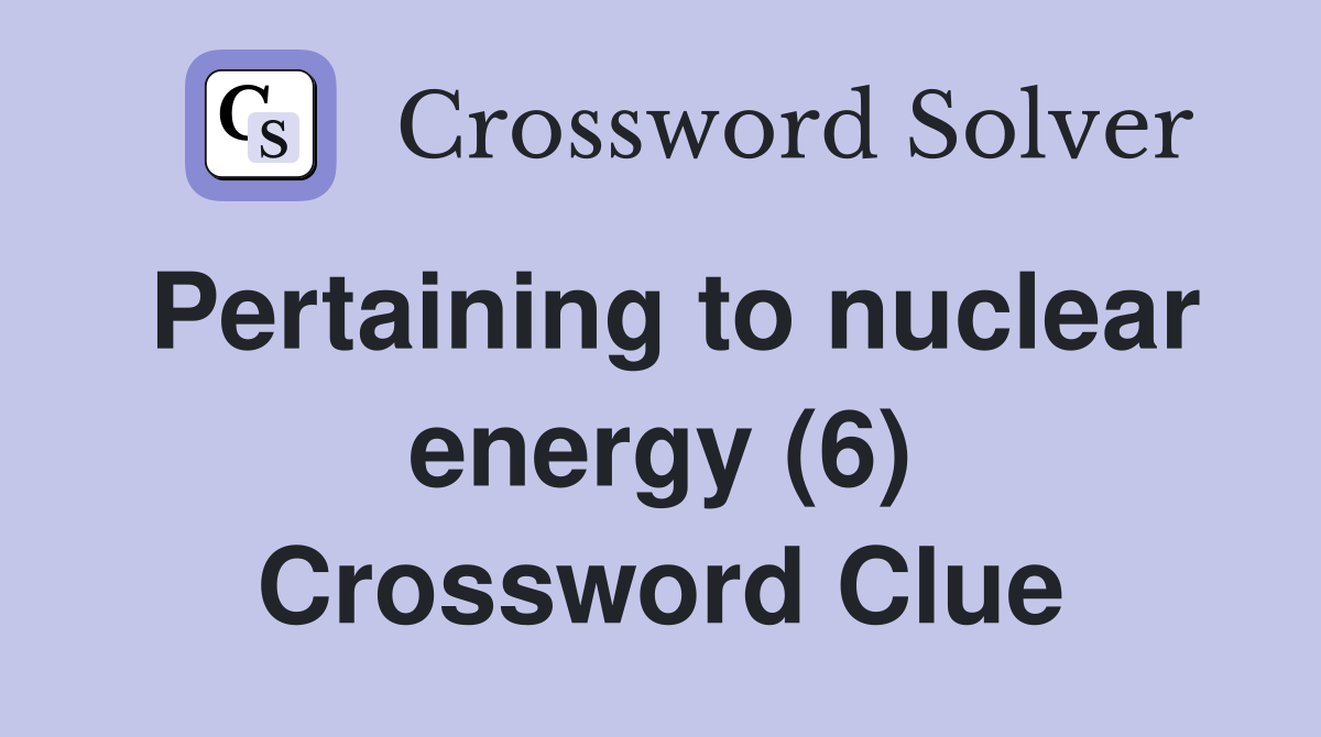 Pertaining to nuclear energy (6) Crossword Clue