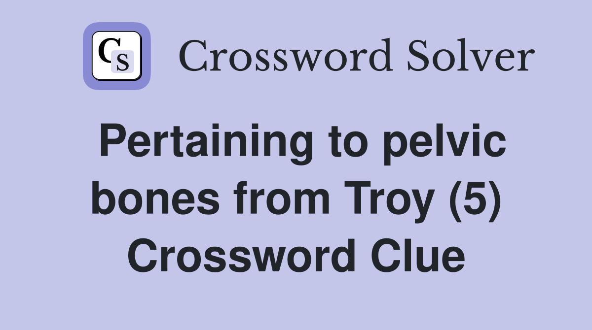 Pertaining to pelvic bones from Troy (5) Crossword Clue