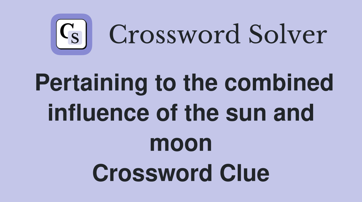 Pertaining to the combined influence of the sun and moon Crossword Clue