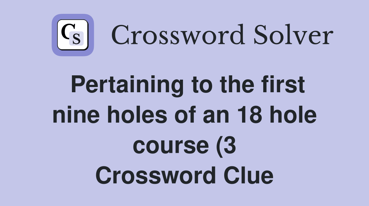 Pertaining to the first nine holes of an 18 hole course (3) Crossword Pertaining to the first nine holes of an 18 hole course (3) Crossword