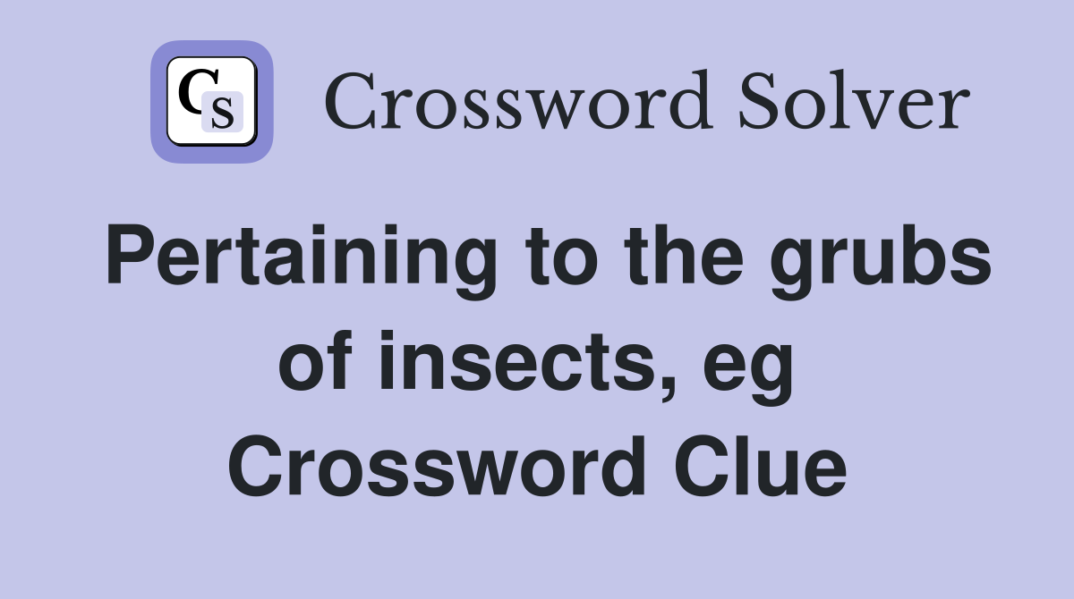 Pertaining to the grubs of insects, eg Crossword Clue