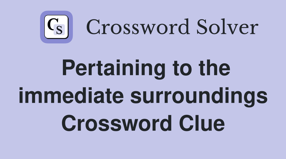 Pertaining to the immediate surroundings Crossword Clue