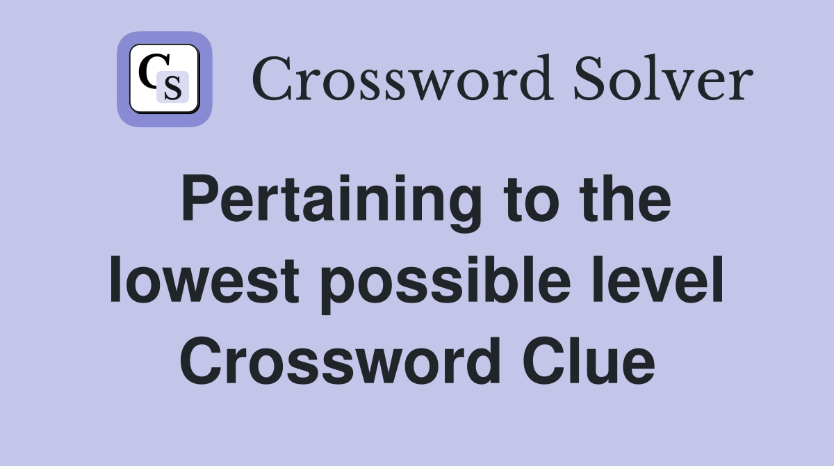 Pertaining to the lowest possible level Crossword Clue
