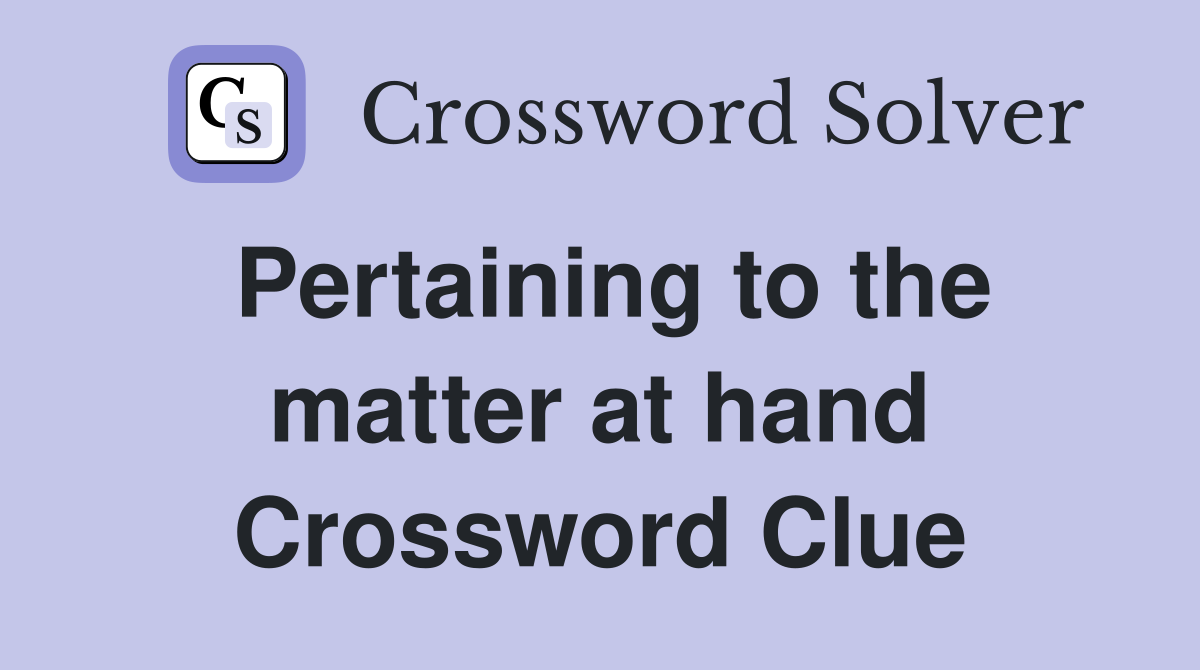 Pertaining to the matter at hand Crossword Clue