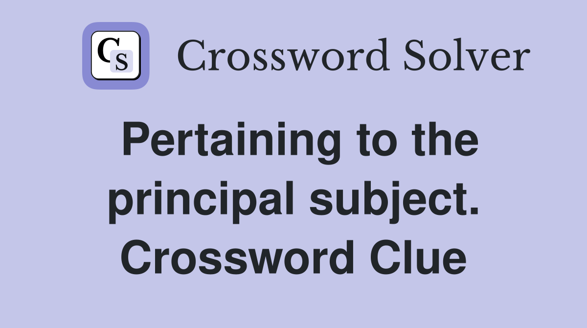 Pertaining to the principal subject. Crossword Clue
