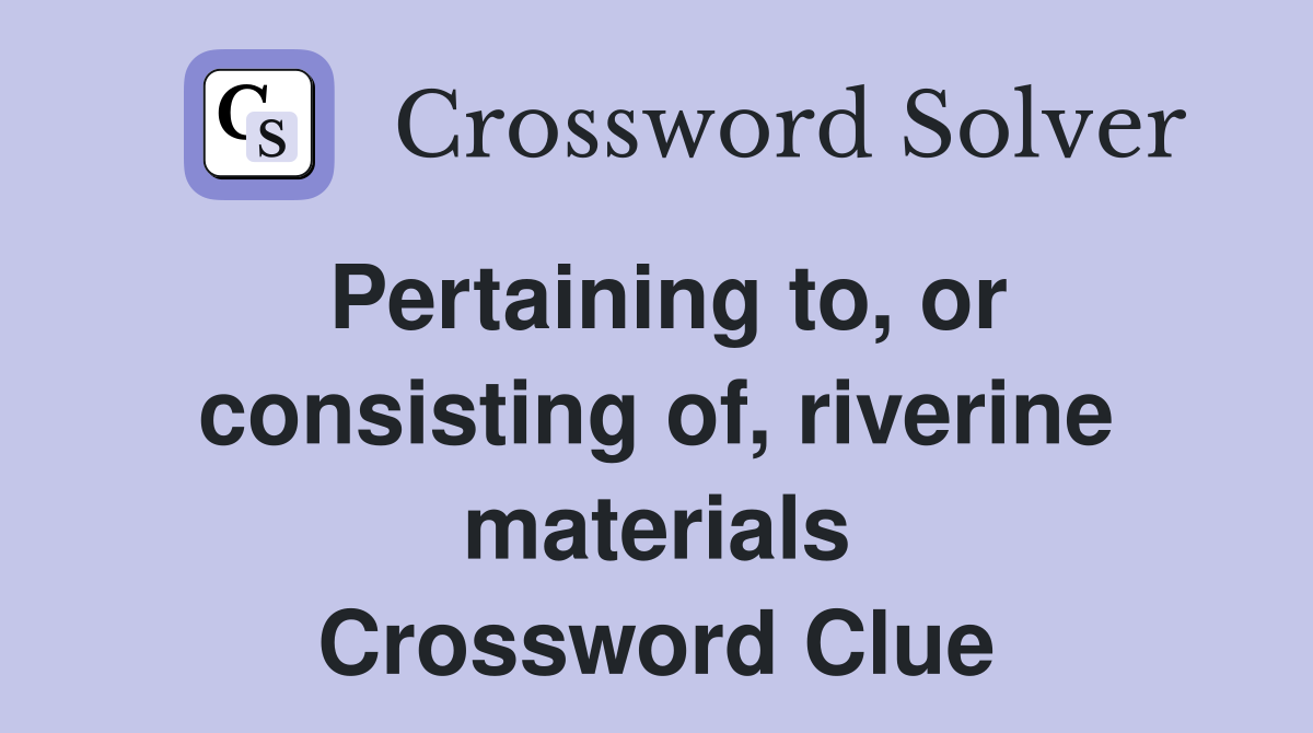 Pertaining to, or consisting of, riverine materials Crossword Clue