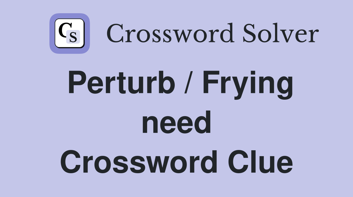 Perturb / Frying need Crossword Clue