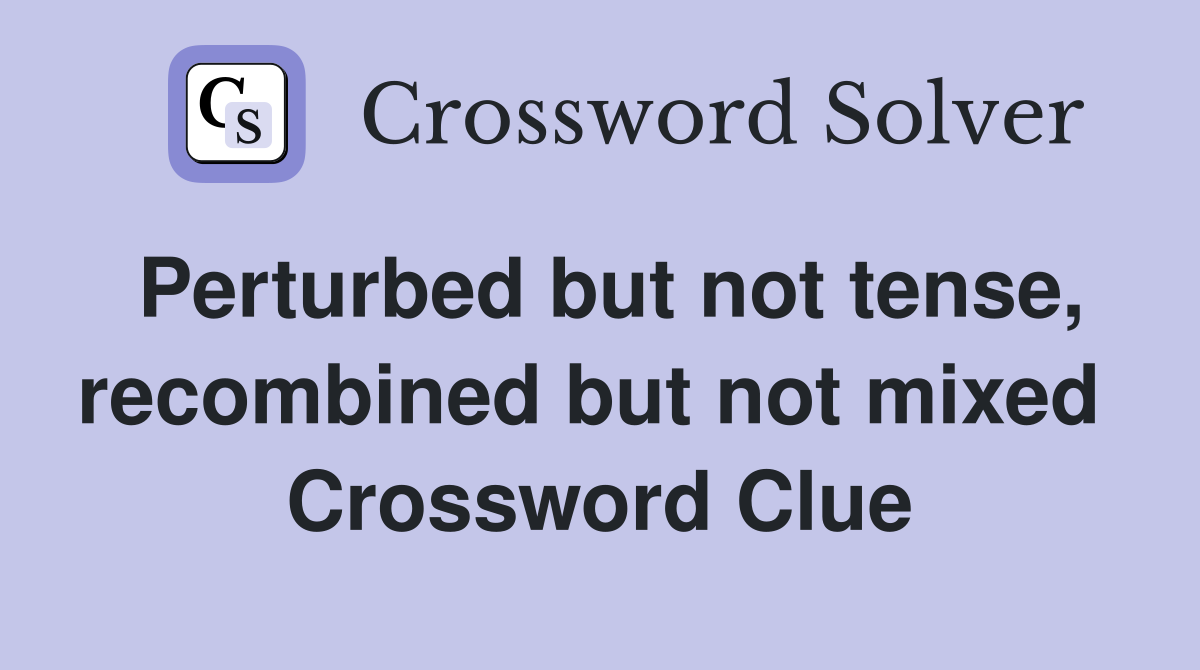 Perturbed but not tense, recombined but not mixed  Crossword Clue