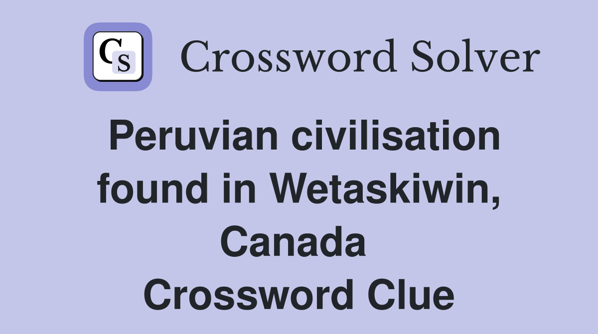 Peruvian civilisation found in Wetaskiwin, Canada  Crossword Clue