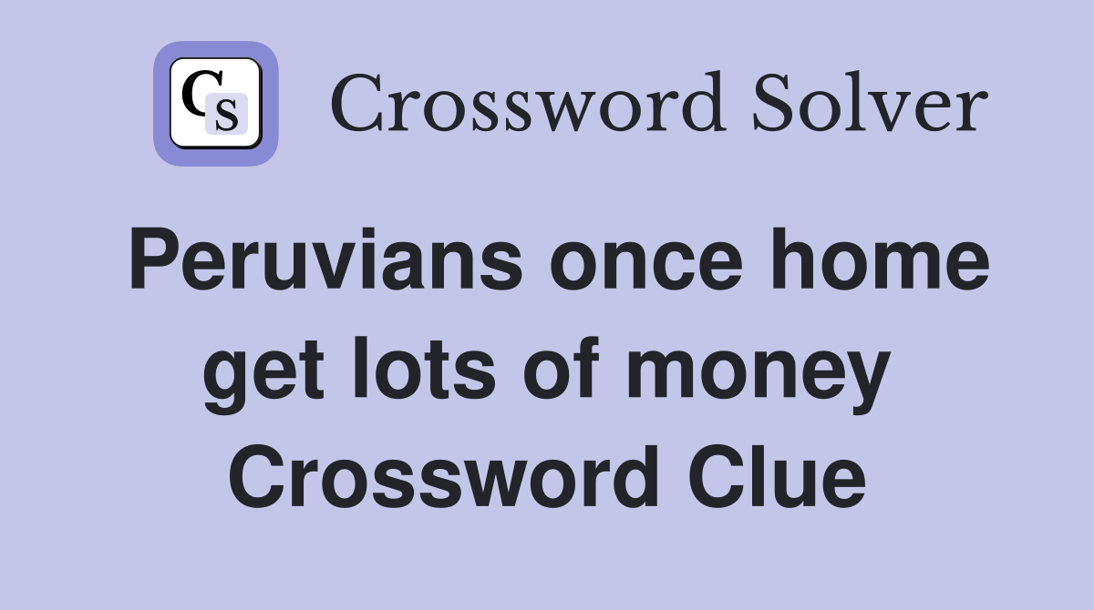 Peruvians once home get lots of money Crossword Clue