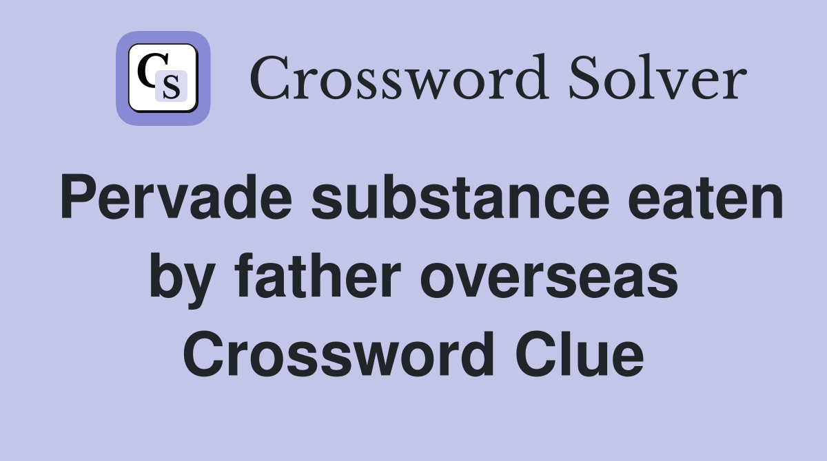 Pervade substance eaten by father overseas Crossword Clue