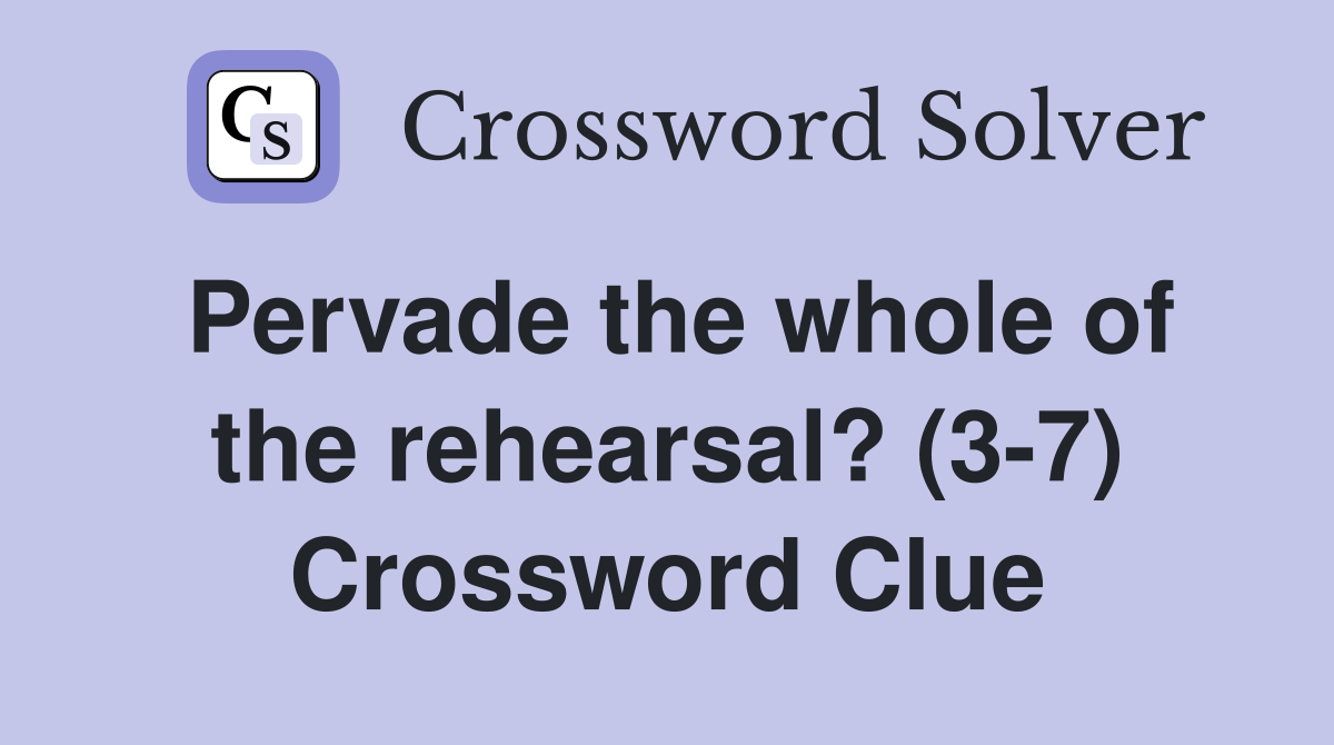 Pervade the whole of the rehearsal? (3-7) Crossword Clue