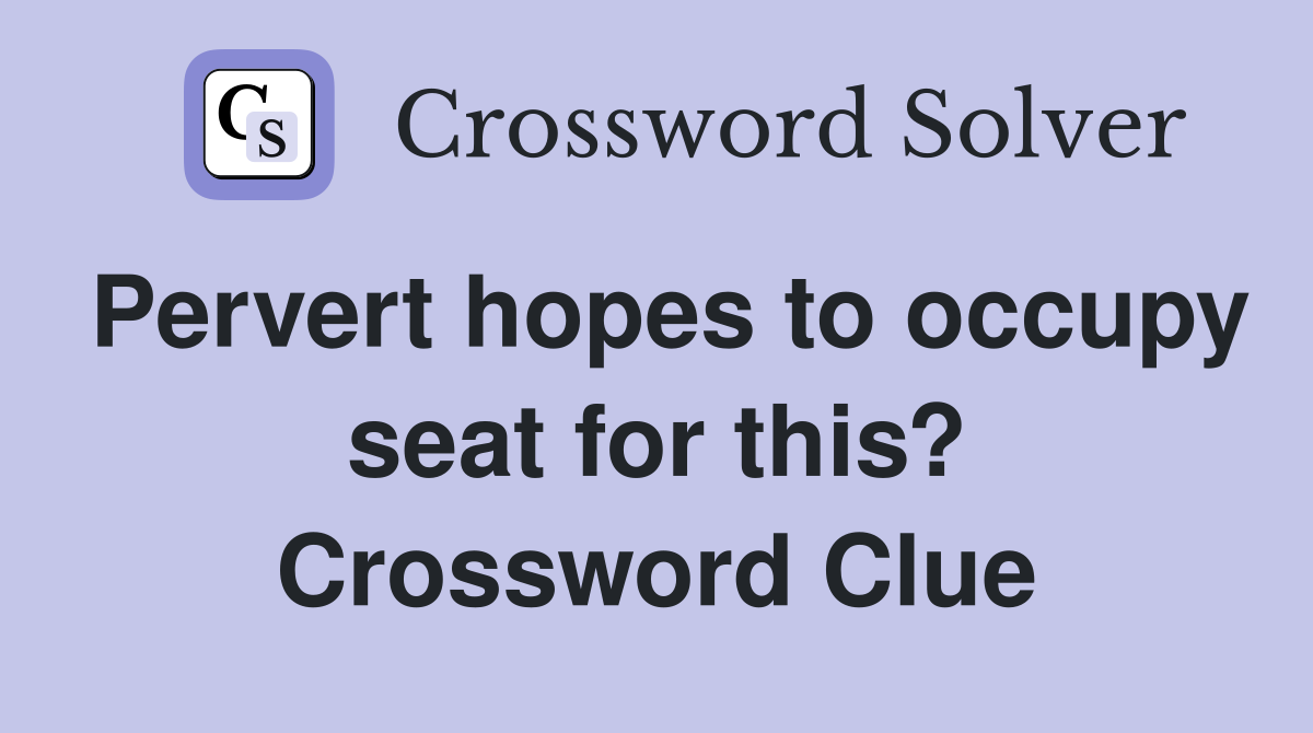 Pervert hopes to occupy seat for this? Crossword Clue