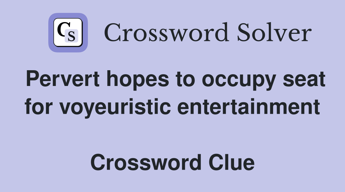 Pervert hopes to occupy seat for voyeuristic entertainment  Crossword Clue
