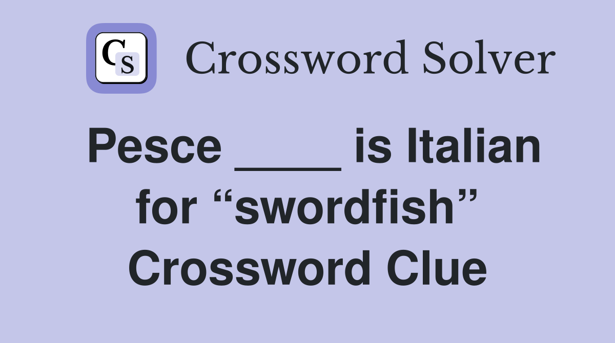 Pesce ____ is Italian for “swordfish” Crossword Clue