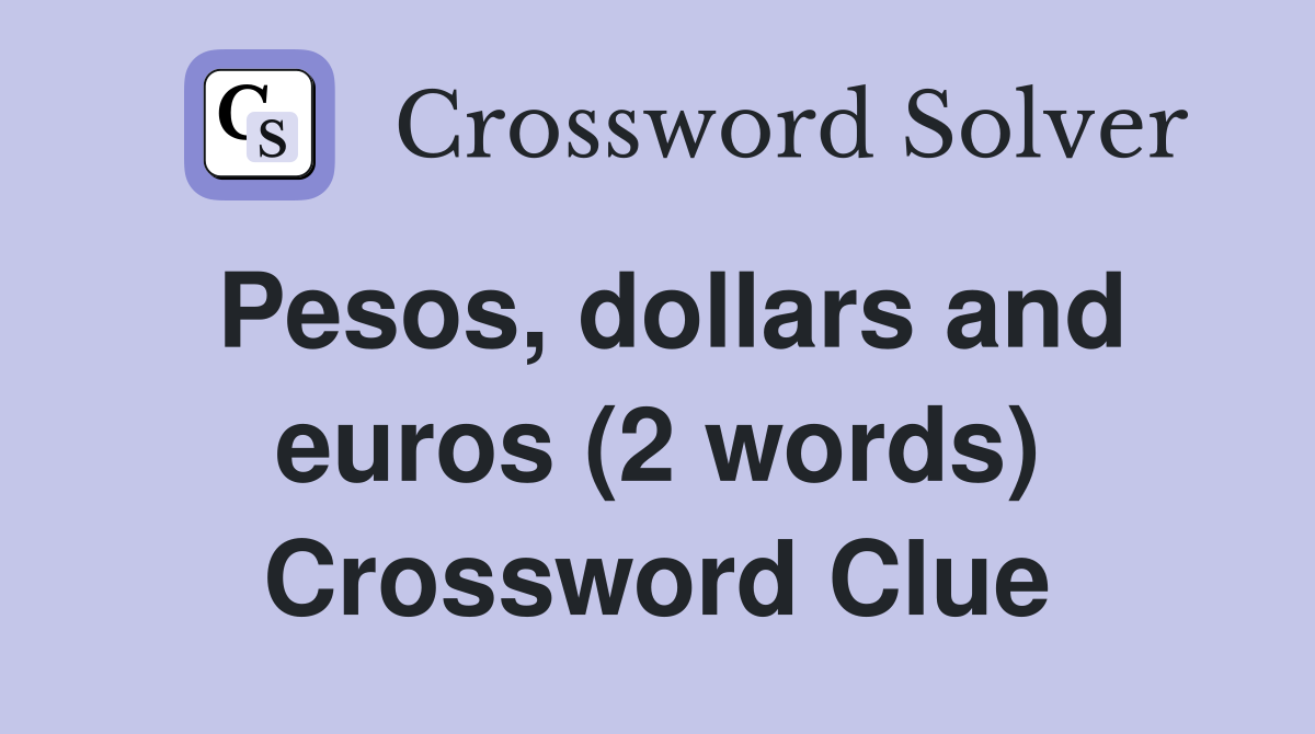 Pesos, dollars and euros (2 words) Crossword Clue
