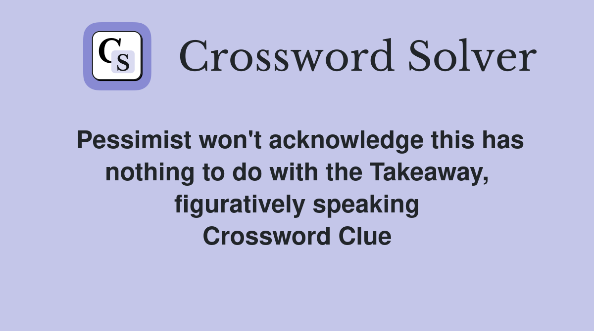 Pessimist won't acknowledge this has nothing to do with the Takeaway, figuratively speaking Crossword Clue