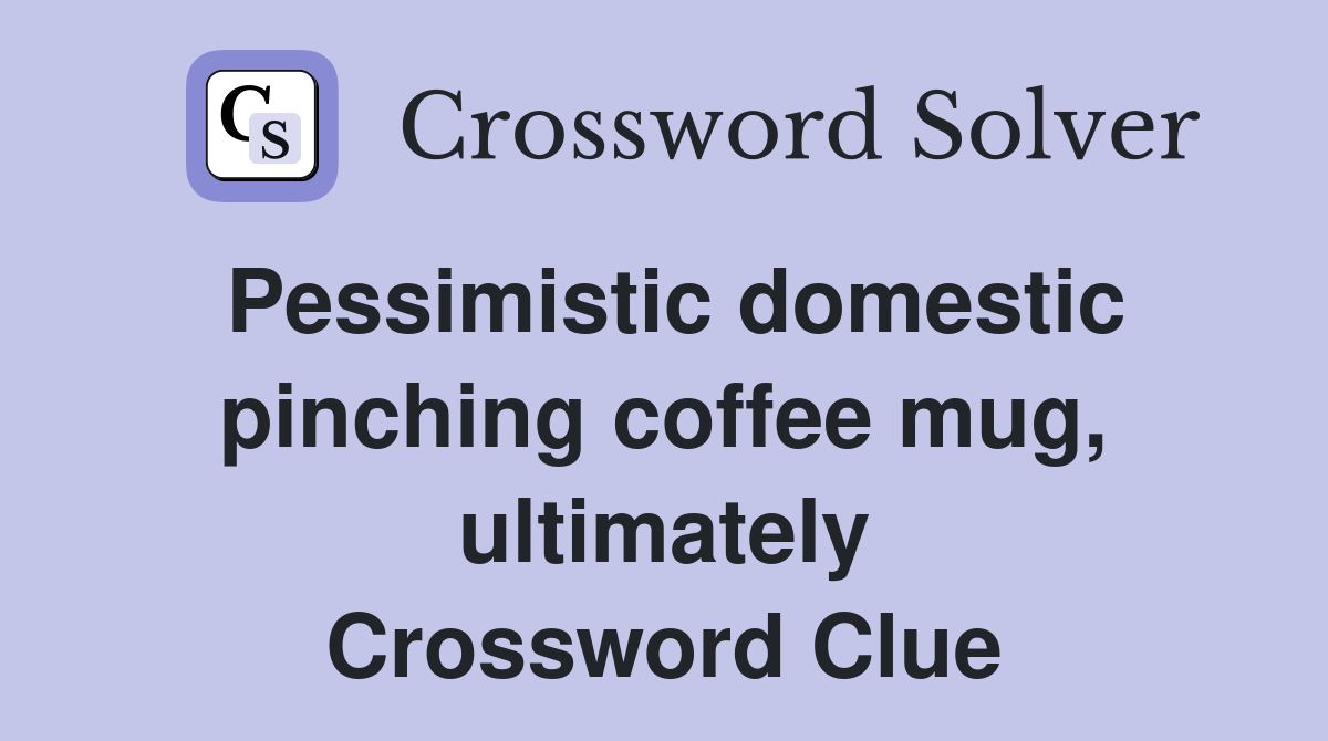 Pessimistic domestic pinching coffee mug, ultimately Crossword Clue