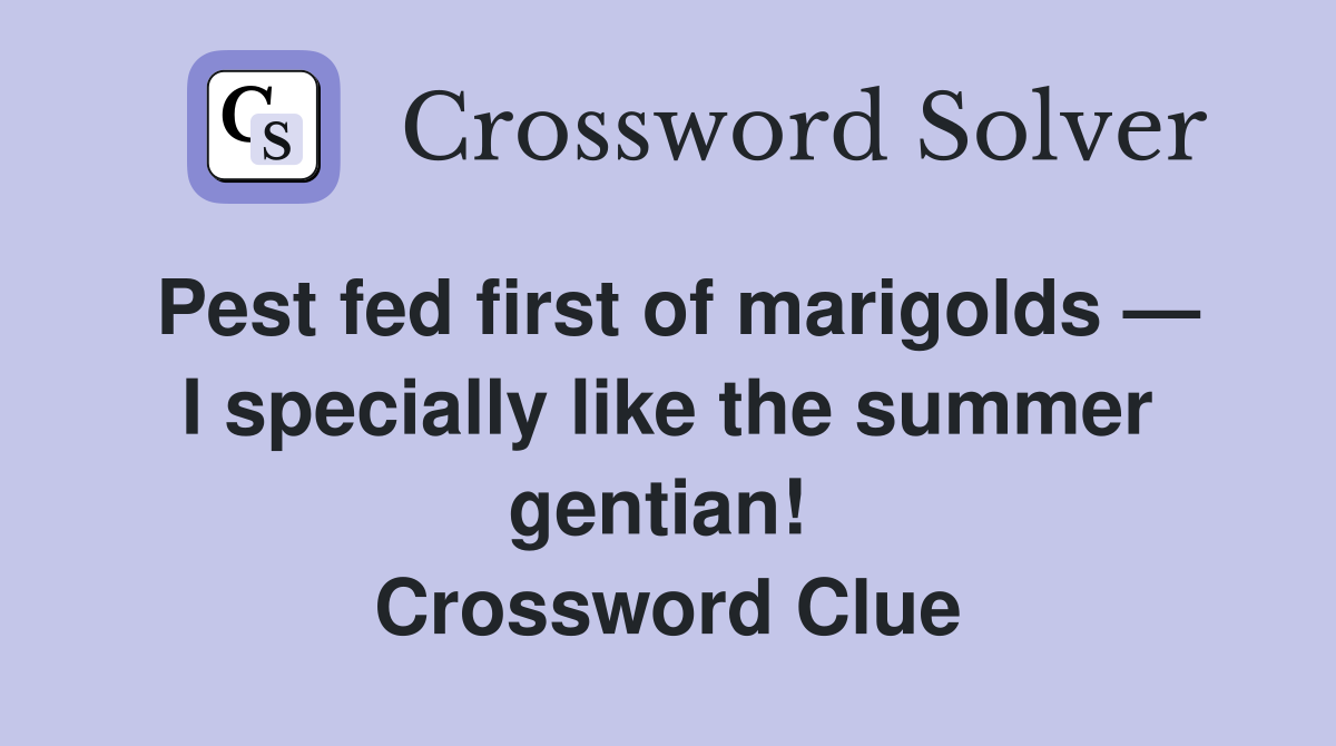 Pest fed first of marigolds — I specially like the summer gentian!  Crossword Clue