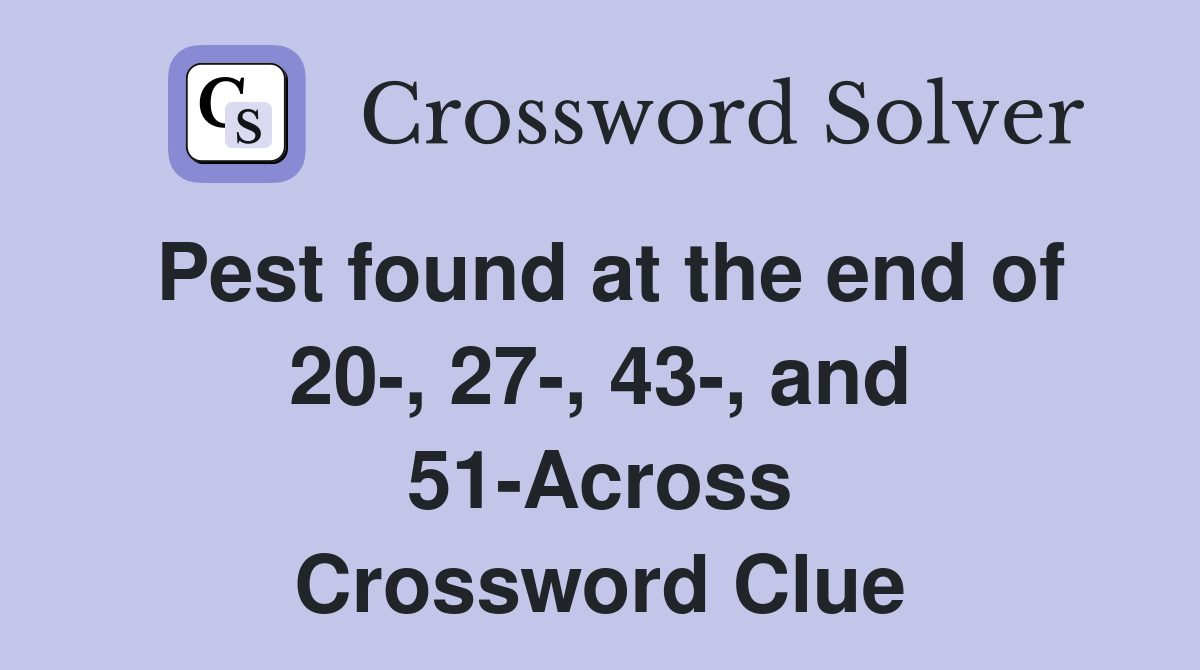 Pest found at the end of 20-, 27-, 43-, and 51-Across Crossword Clue