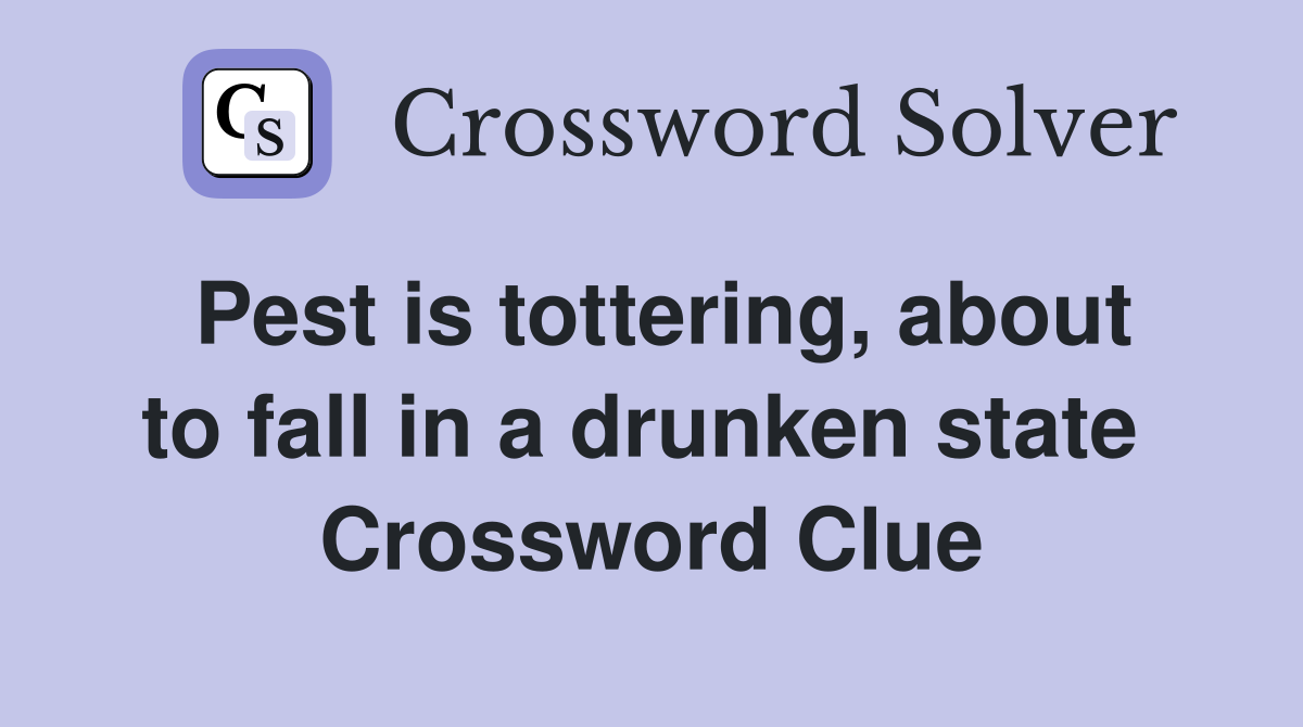 Pest is tottering, about to fall in a drunken state  Crossword Clue