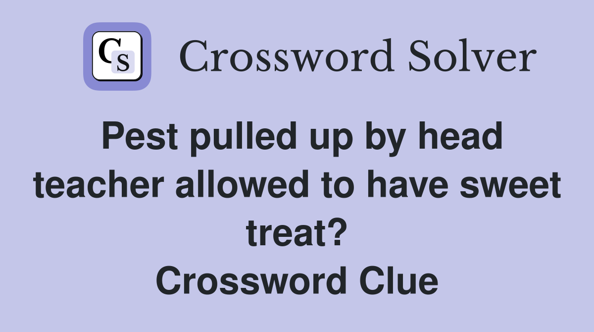 Pest pulled up by head teacher allowed to have sweet treat? Crossword Clue