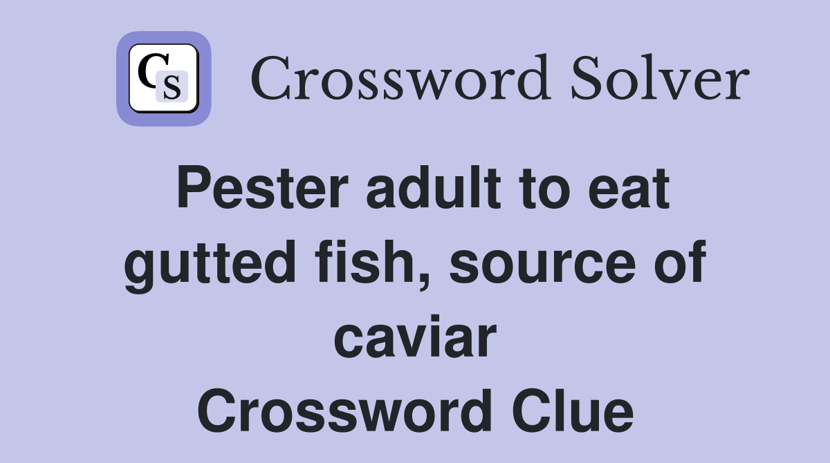 Pester adult to eat gutted fish, source of caviar Crossword Clue