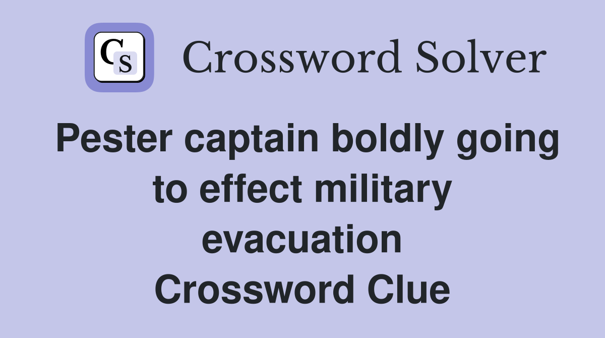 Pester captain boldly going to effect military evacuation Crossword Clue