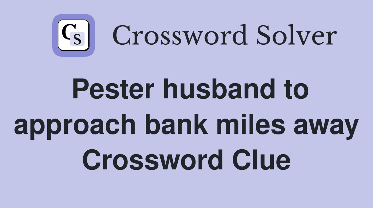 Pester husband to approach bank miles away Crossword Clue