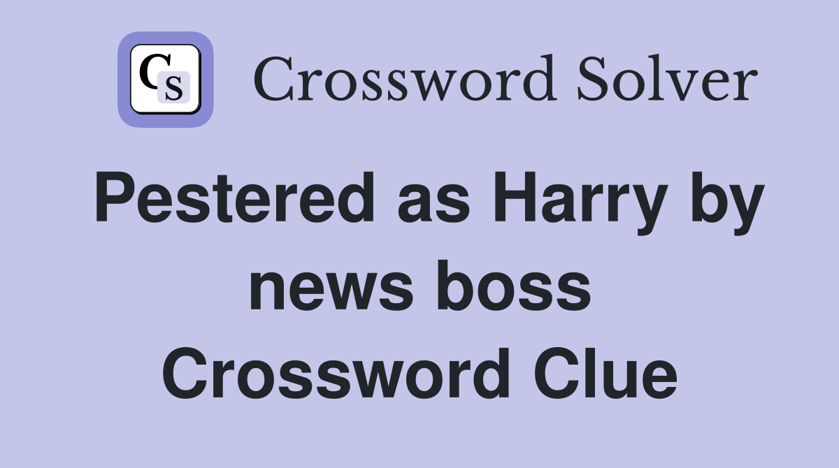 Pestered as Harry by news boss Crossword Clue