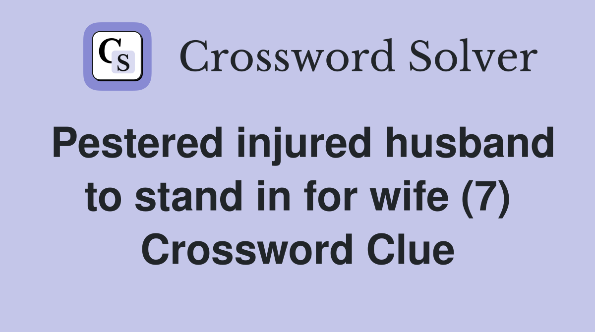 Pestered injured husband to stand in for wife (7) Crossword Clue