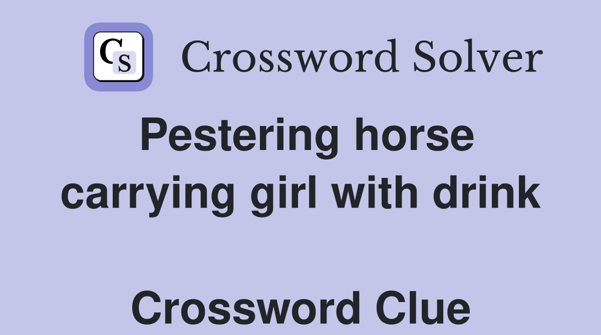 Pestering horse carrying girl with drink  Crossword Clue