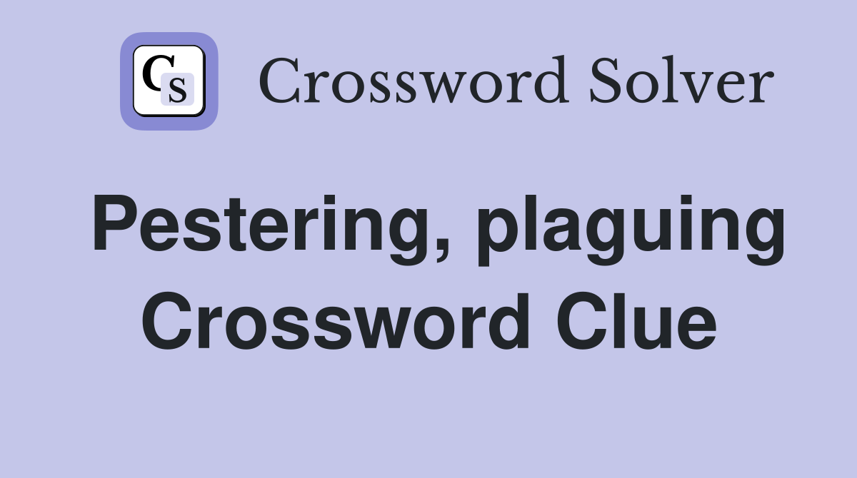 Pestering, plaguing Crossword Clue