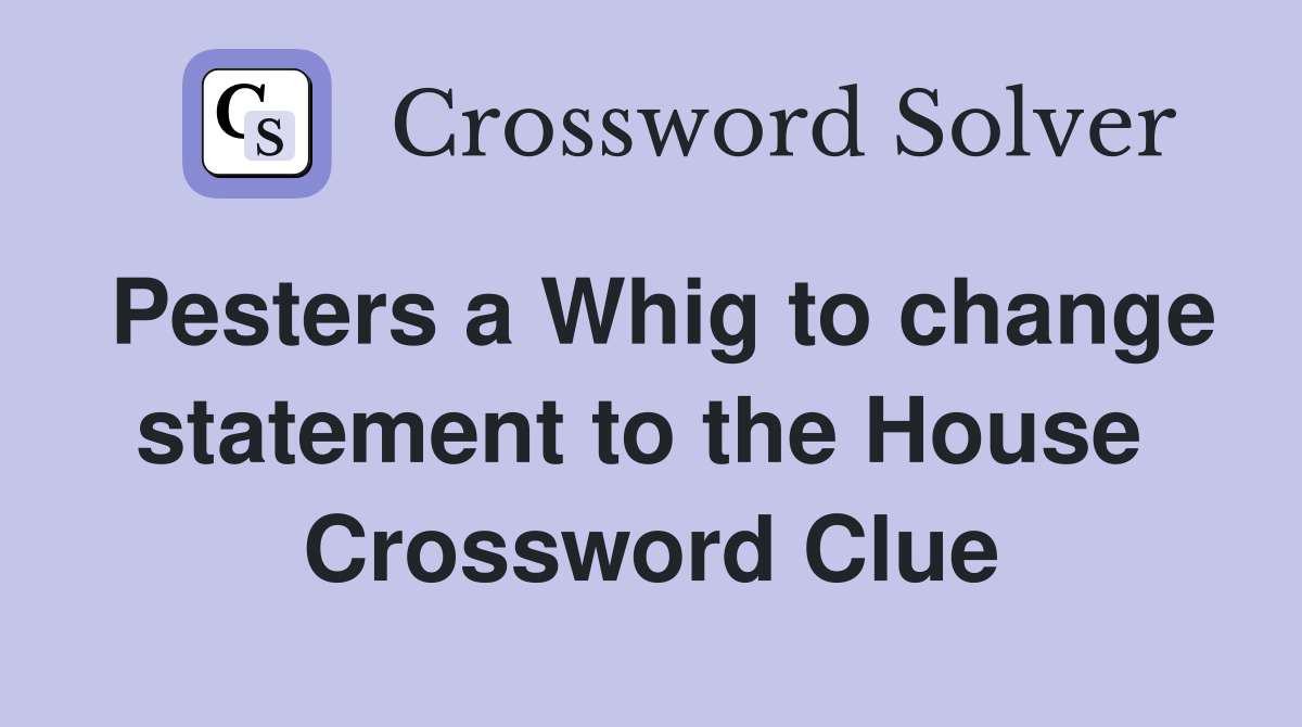Pesters a Whig to change statement to the House  Crossword Clue