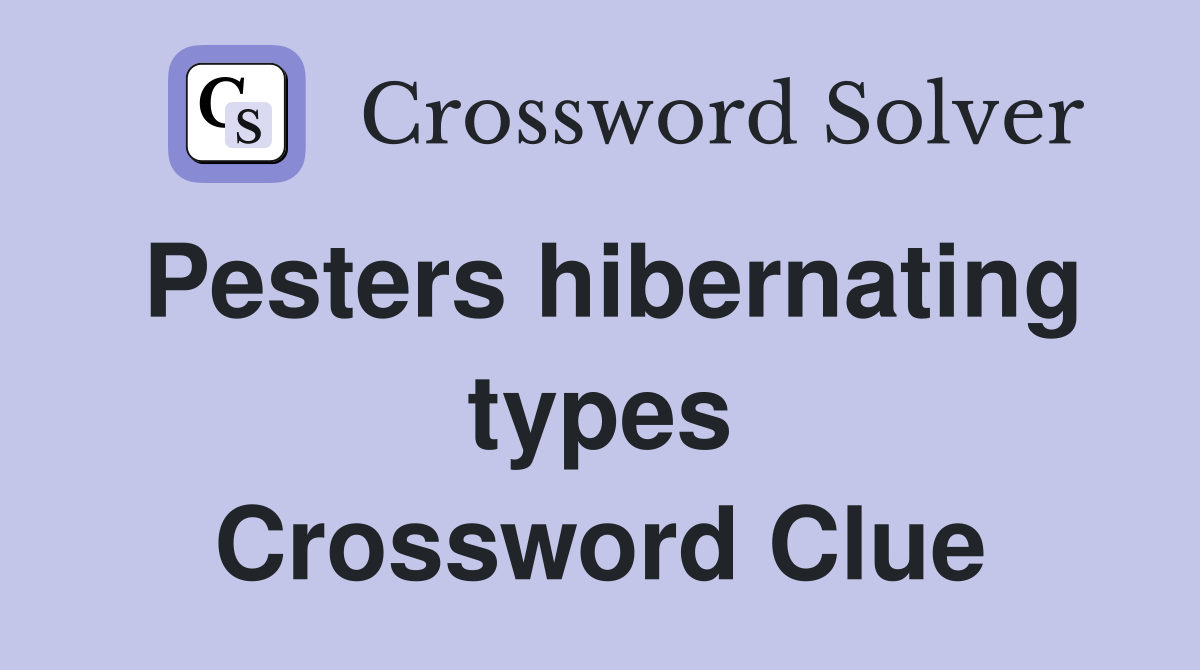 Pesters hibernating types Crossword Clue