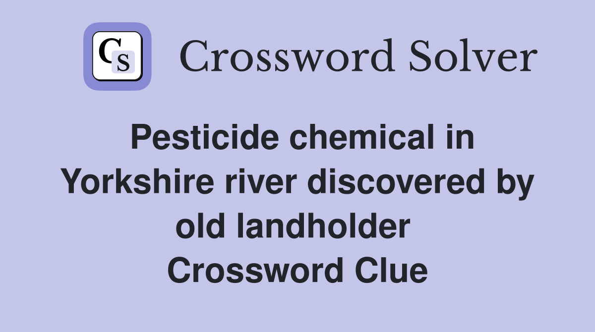 Pesticide chemical in Yorkshire river discovered by old landholder  Crossword Clue