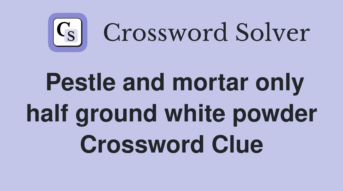 Pestle and mortar only half ground white powder Crossword Clue