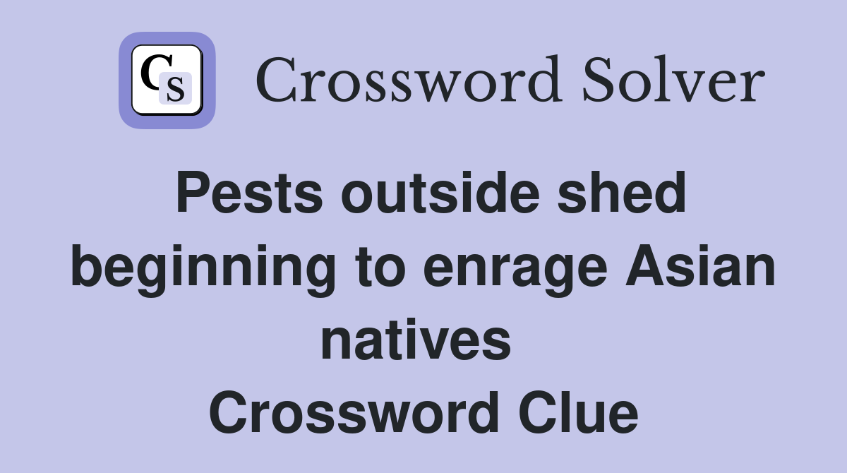 Pests outside shed beginning to enrage Asian natives  Crossword Clue