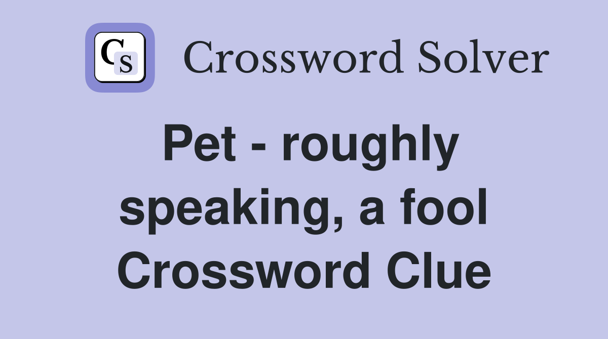 Pet - roughly speaking, a fool Crossword Clue
