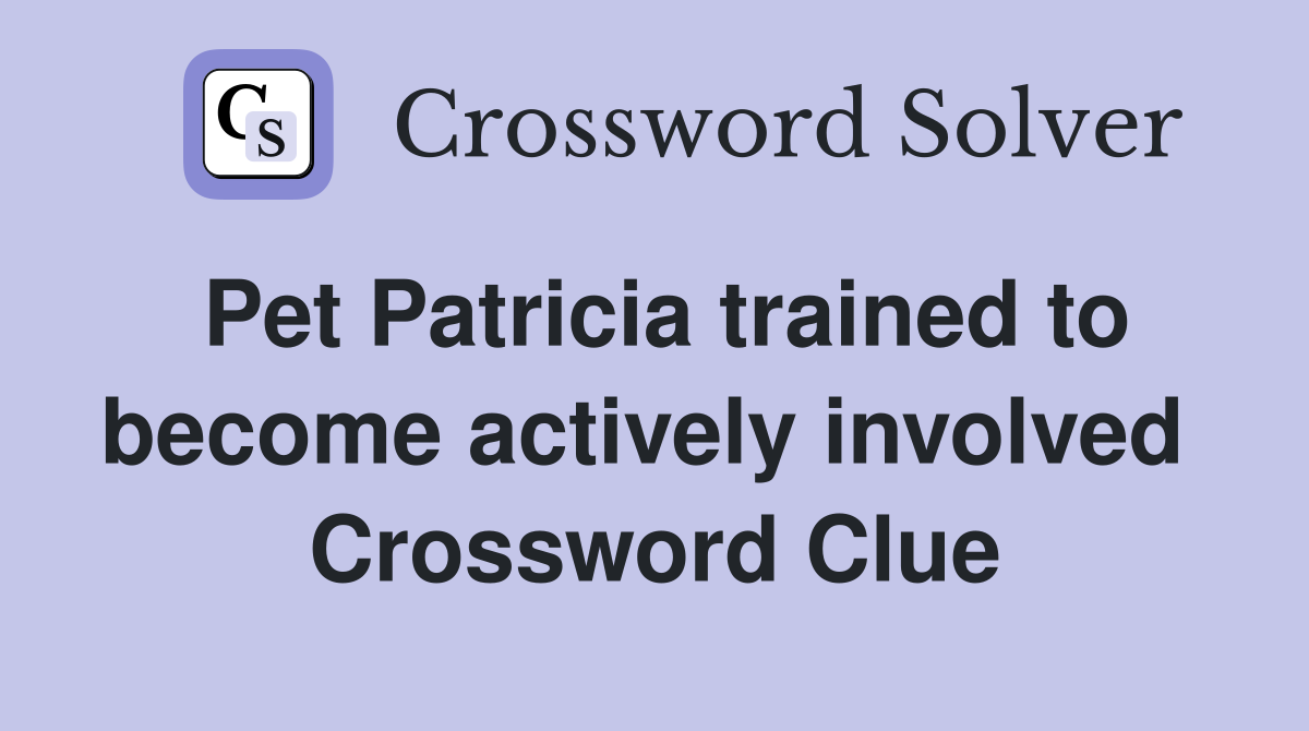 Pet Patricia trained to become actively involved  Crossword Clue
