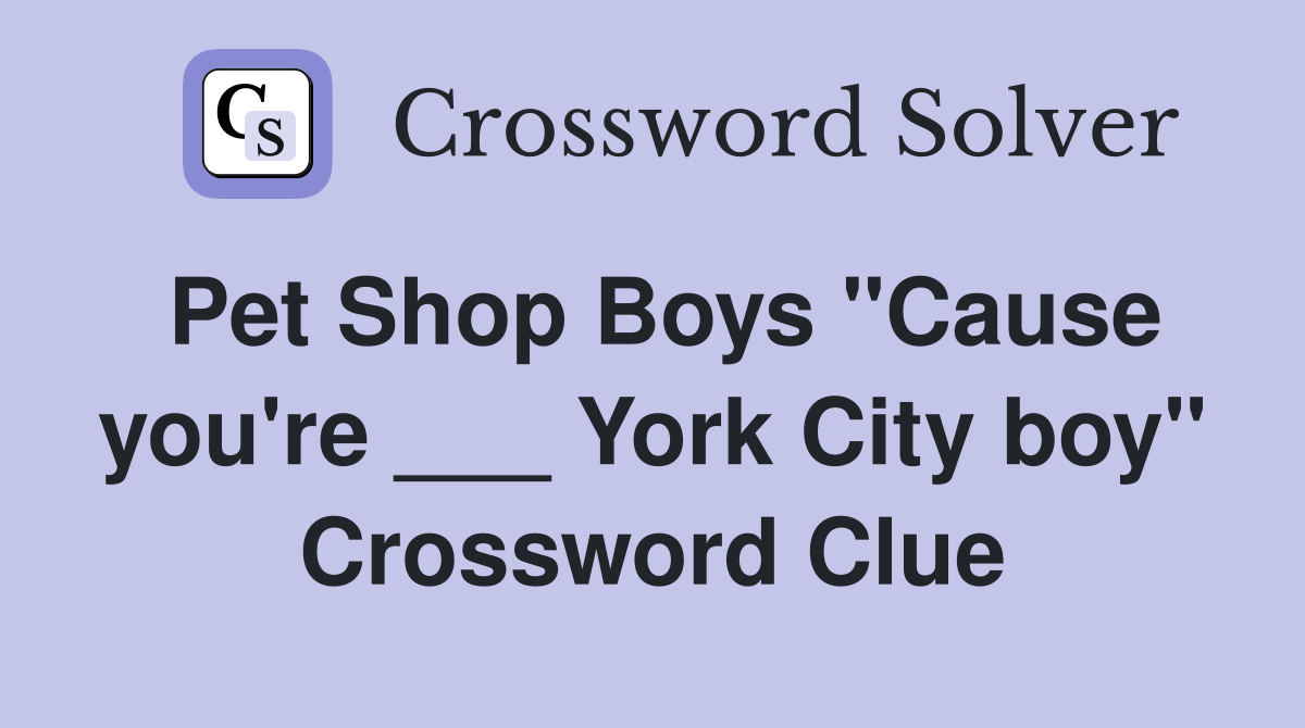 Pet Shop Boys "Cause you're ___ York City boy" Crossword Clue