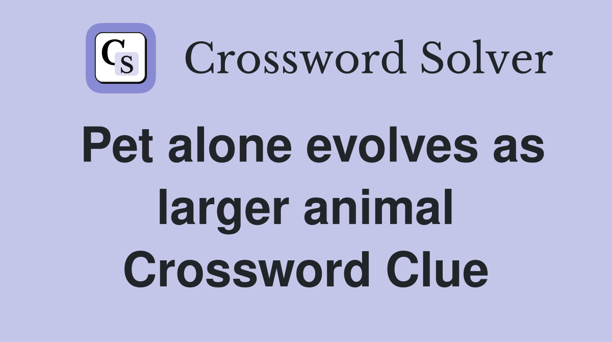 Pet alone evolves as larger animal Crossword Clue