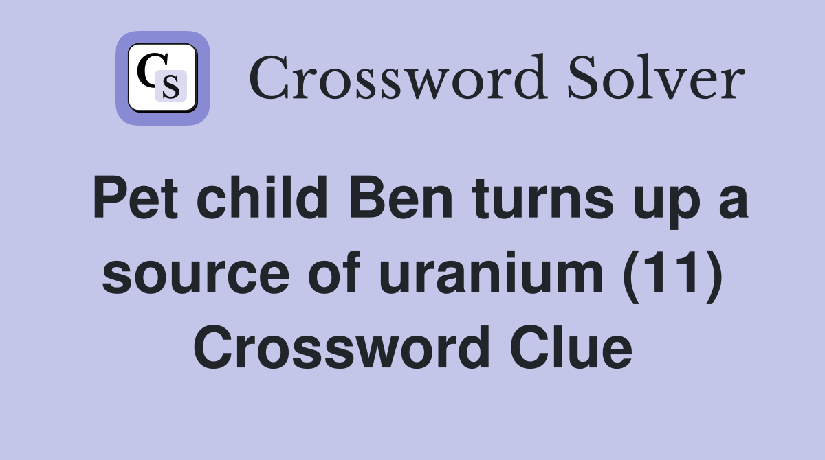 Pet child Ben turns up a source of uranium (11) Crossword Clue