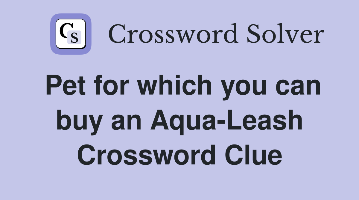 Pet for which you can buy an Aqua-Leash Crossword Clue