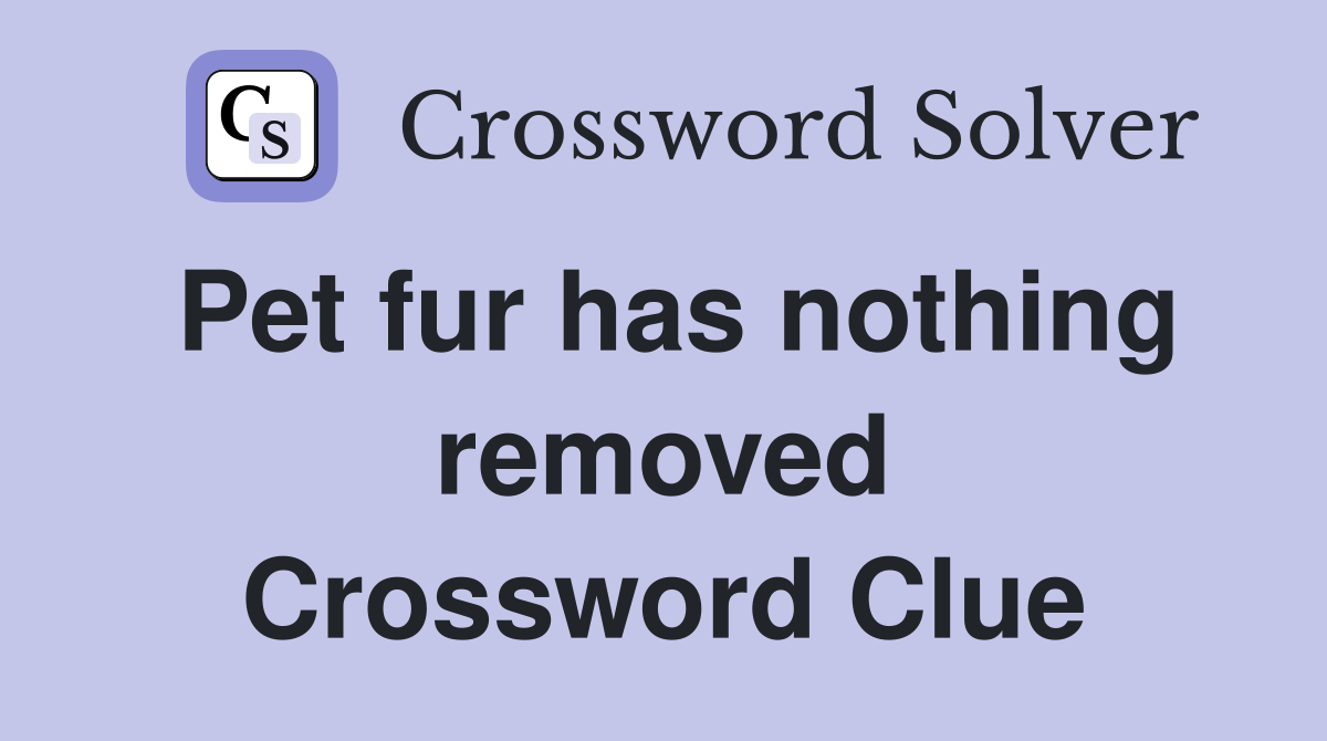Pet fur has nothing removed Crossword Clue
