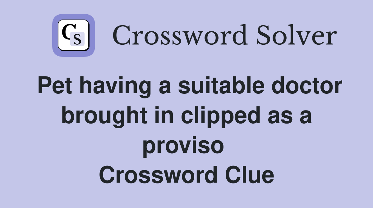 Pet having a suitable doctor brought in clipped as a proviso  Crossword Clue