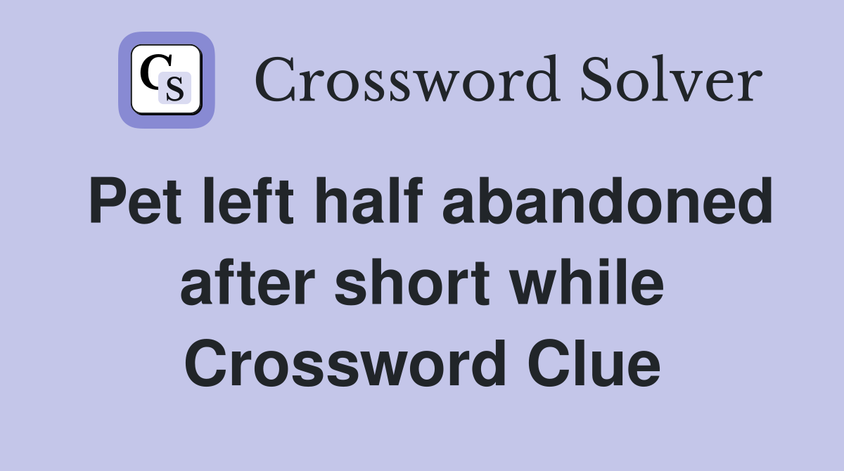 Pet left half abandoned after short while Crossword Clue